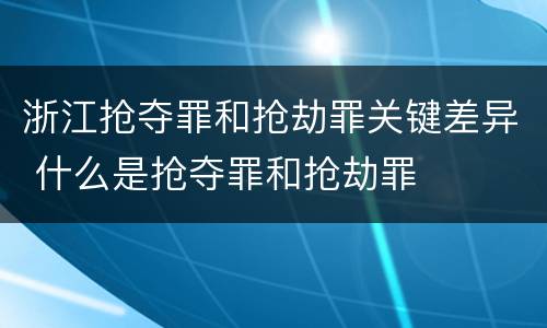 浙江抢夺罪和抢劫罪关键差异 什么是抢夺罪和抢劫罪