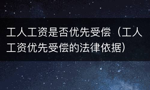工人工资是否优先受偿（工人工资优先受偿的法律依据）
