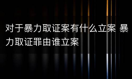 对于暴力取证案有什么立案 暴力取证罪由谁立案