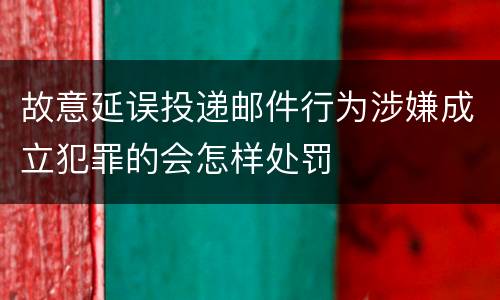 故意延误投递邮件行为涉嫌成立犯罪的会怎样处罚