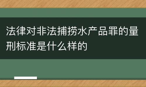 法律对非法捕捞水产品罪的量刑标准是什么样的