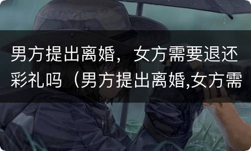 男方提出离婚，女方需要退还彩礼吗（男方提出离婚,女方需要退还彩礼吗为什么）