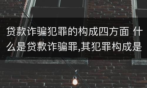 贷款诈骗犯罪的构成四方面 什么是贷款诈骗罪,其犯罪构成是什么