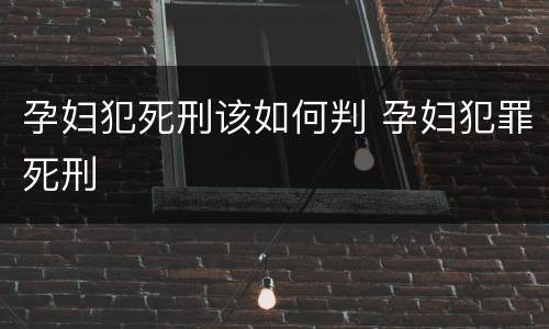 孕妇犯死刑该如何判 孕妇犯罪死刑