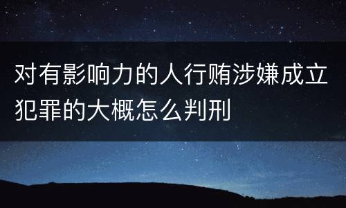 对有影响力的人行贿涉嫌成立犯罪的大概怎么判刑