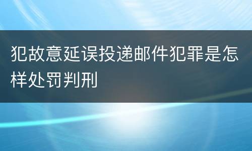 犯故意延误投递邮件犯罪是怎样处罚判刑