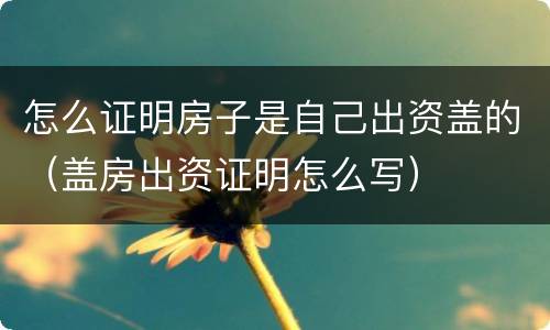 怎么证明房子是自己出资盖的（盖房出资证明怎么写）