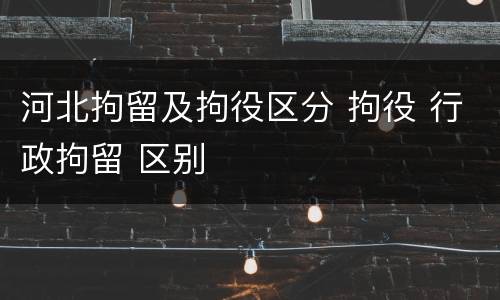 河北拘留及拘役区分 拘役 行政拘留 区别