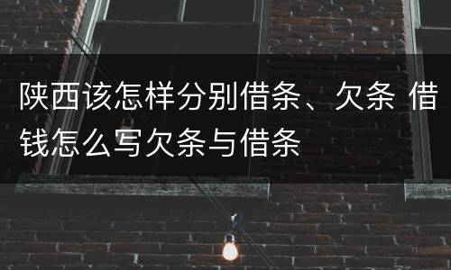 陕西该怎样分别借条、欠条 借钱怎么写欠条与借条
