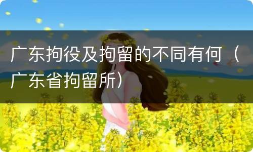 广东拘役及拘留的不同有何（广东省拘留所）
