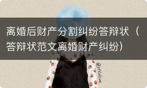 离婚后财产分割纠纷答辩状（答辩状范文离婚财产纠纷）