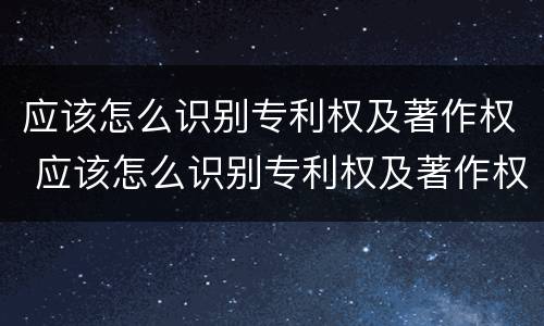 应该怎么识别专利权及著作权 应该怎么识别专利权及著作权人