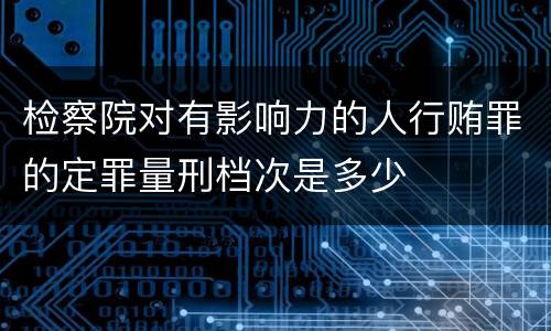 检察院对有影响力的人行贿罪的定罪量刑档次是多少