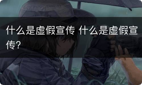 什么是虚假宣传 什么是虚假宣传?