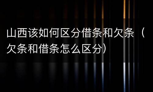 山西该如何区分借条和欠条（欠条和借条怎么区分）