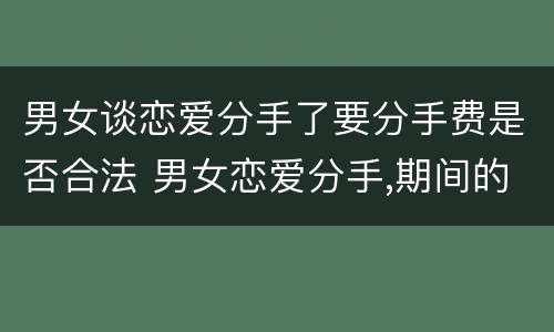 男女谈恋爱分手了要分手费是否合法 男女恋爱分手,期间的费用怎么办?