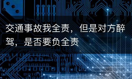 交通事故我全责，但是对方醉驾，是否要负全责