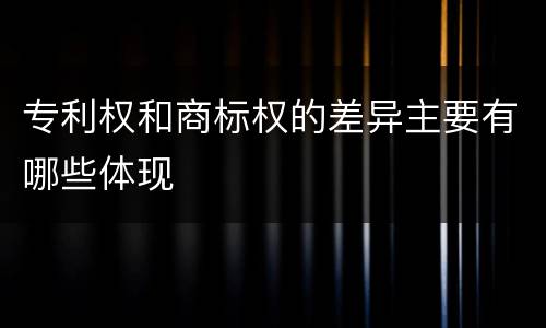 专利权和商标权的差异主要有哪些体现