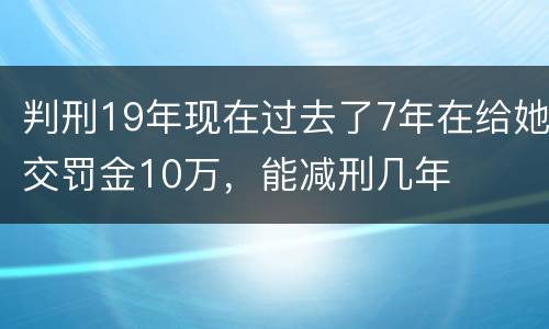 判刑19年现在过去了7年在给她交罚金10万，能减刑几年