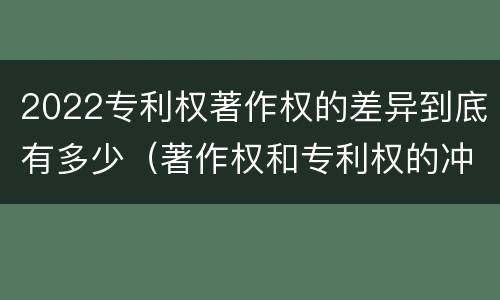 2022专利权著作权的差异到底有多少（著作权和专利权的冲突）