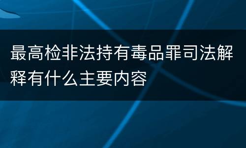 最高检非法持有毒品罪司法解释有什么主要内容