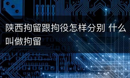 陕西拘留跟拘役怎样分别 什么叫做拘留