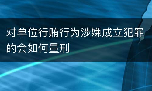 对单位行贿行为涉嫌成立犯罪的会如何量刑