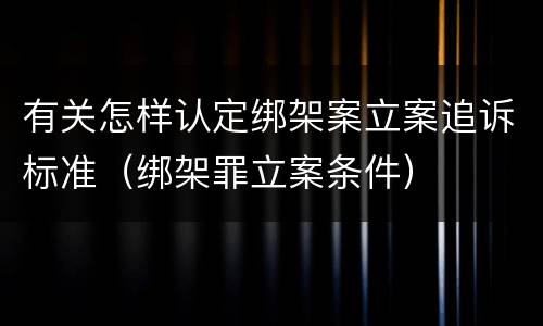 有关怎样认定绑架案立案追诉标准（绑架罪立案条件）