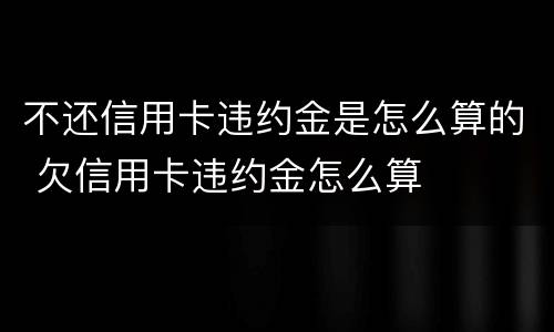 不还信用卡违约金是怎么算的 欠信用卡违约金怎么算