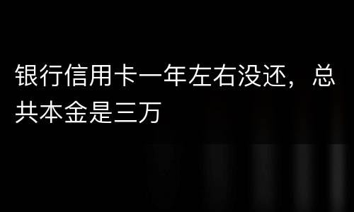 银行信用卡一年左右没还，总共本金是三万