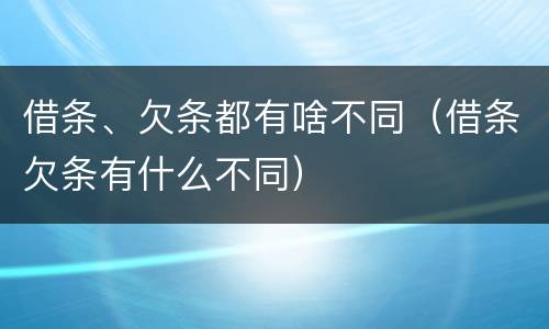 借条、欠条都有啥不同（借条欠条有什么不同）