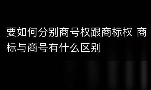 要如何分别商号权跟商标权 商标与商号有什么区别