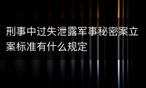 刑事中过失泄露军事秘密案立案标准有什么规定