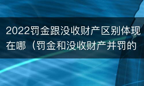 2022罚金跟没收财产区别体现在哪（罚金和没收财产并罚的执行顺序）