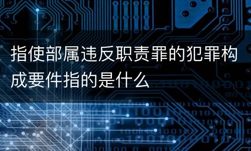 指使部属违反职责罪的犯罪构成要件指的是什么