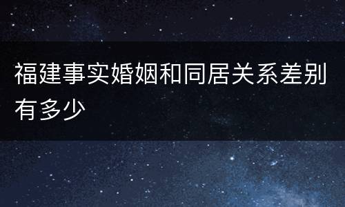福建事实婚姻和同居关系差别有多少