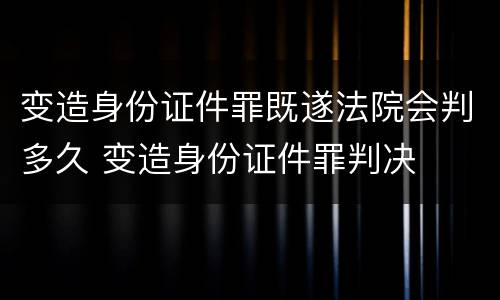 变造身份证件罪既遂法院会判多久 变造身份证件罪判决
