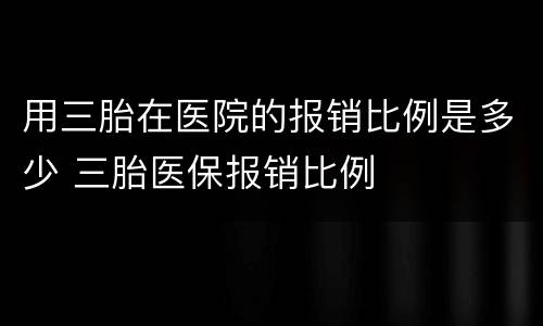 用三胎在医院的报销比例是多少 三胎医保报销比例