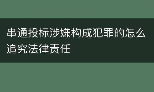 串通投标涉嫌构成犯罪的怎么追究法律责任