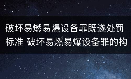 破坏易燃易爆设备罪既遂处罚标准 破坏易燃易爆设备罪的构成要件