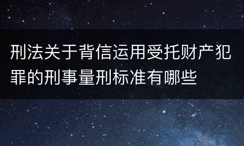 刑法关于背信运用受托财产犯罪的刑事量刑标准有哪些