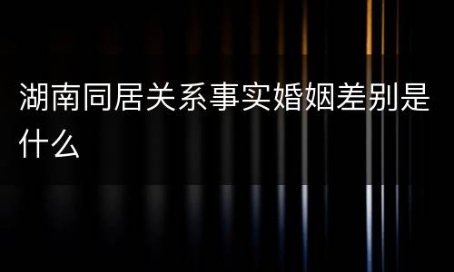 湖南同居关系事实婚姻差别是什么