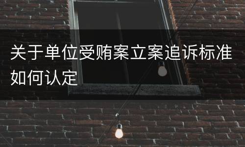 关于单位受贿案立案追诉标准如何认定