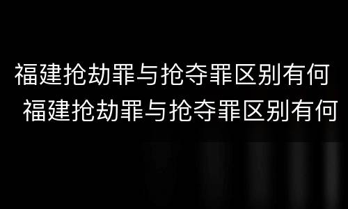 福建抢劫罪与抢夺罪区别有何 福建抢劫罪与抢夺罪区别有何联系