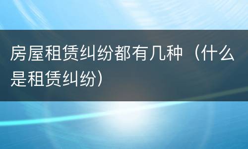 房屋租赁纠纷都有几种（什么是租赁纠纷）