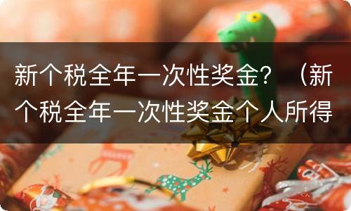 新个税全年一次性奖金？（新个税全年一次性奖金个人所得税计算）