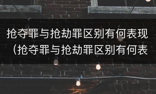 抢夺罪与抢劫罪区别有何表现（抢夺罪与抢劫罪区别有何表现呢）