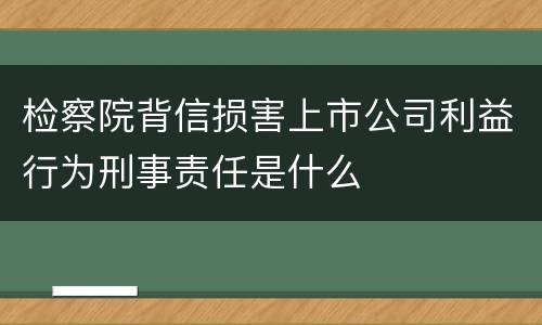 检察院背信损害上市公司利益行为刑事责任是什么
