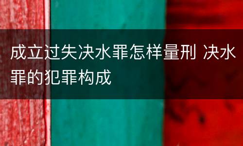 成立过失决水罪怎样量刑 决水罪的犯罪构成