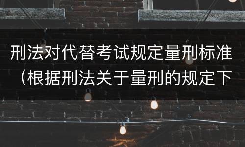 刑法对代替考试规定量刑标准（根据刑法关于量刑的规定下列说法中不正确的是）